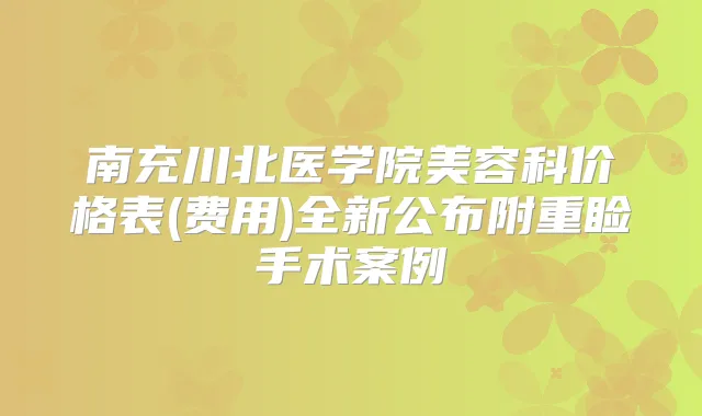 南充川北医学院美容科价格表(费用)全新公布附重睑手术案例