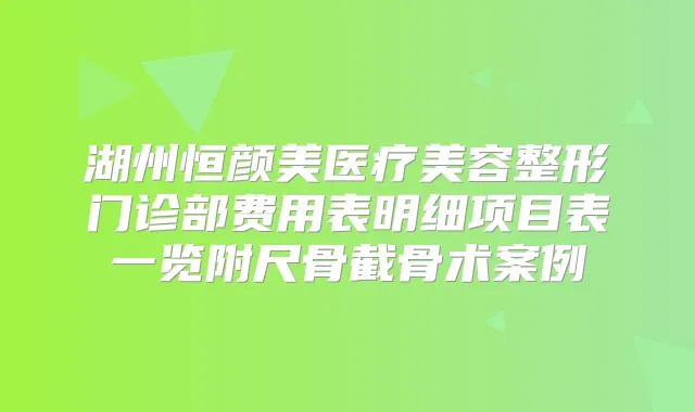 湖州恒颜美医疗美容整形门诊部费用表明细项目表一览附尺骨截骨术案例
