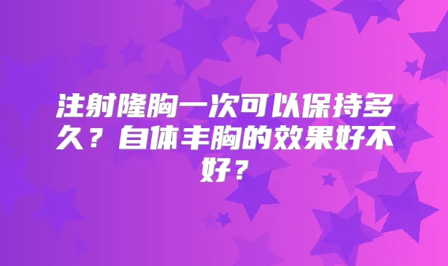注射隆胸一次可以保持多久？自体丰胸的效果好不好？