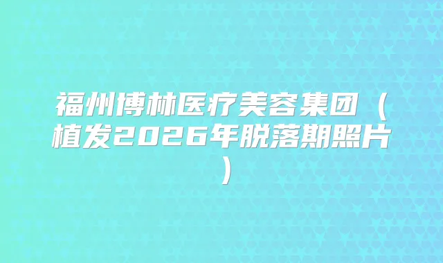福州博林医疗美容集团（植发2026年脱落期照片）