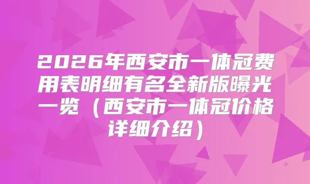 2026年西安市一体冠费用表明细有名全新版曝光一览（西安市一体冠价格详细介绍）