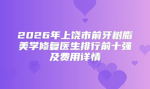 2026年上饶市前牙树脂美学修复医生排行前十强及费用详情