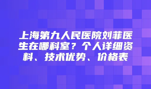 上海第九人民医院刘菲医生在哪科室？个人详细资料、技术优势、价格表