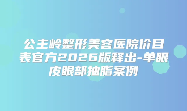 公主岭整形美容医院价目表官方2026版释出-单眼皮眼部抽脂案例