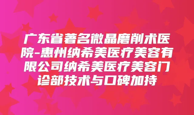 广东省著名微晶磨削术医院-惠州纳希美医疗美容有限公司纳希美医疗美容门诊部技术与口碑加持
