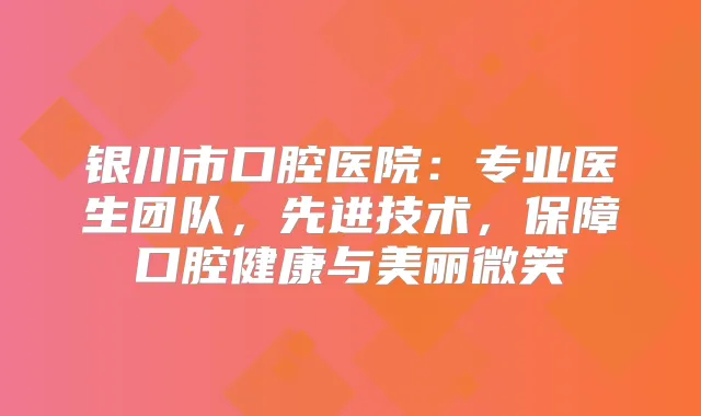 银川市口腔医院：专业医生团队，先进技术，保障口腔健康与美丽微笑