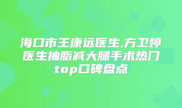 海口市王康远医生,方卫婷医生抽脂减大腿手术热门top口碑盘点