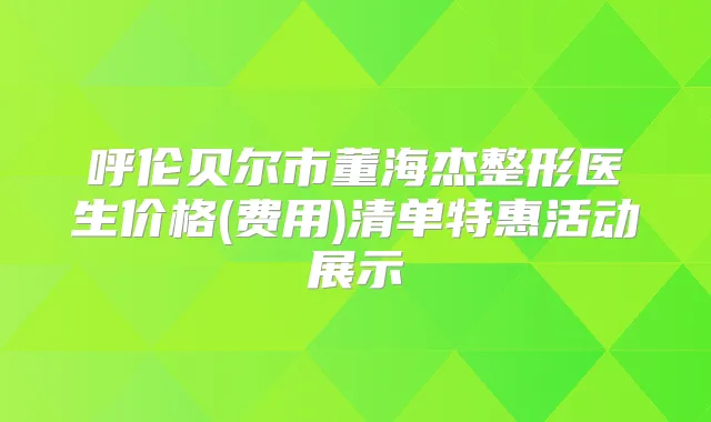 呼伦贝尔市董海杰整形医生价格(费用)清单特惠活动展示