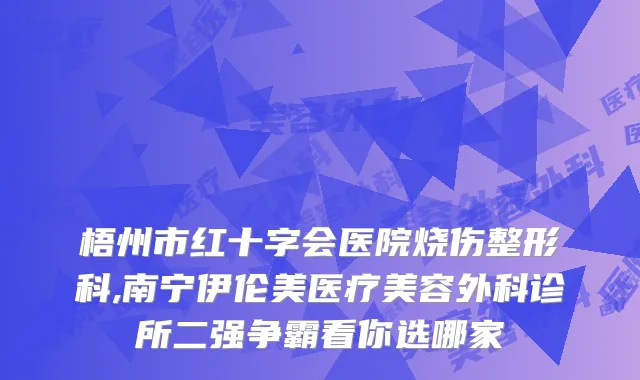 梧州市红十字会医院烧伤整形科,南宁伊伦美医疗美容外科诊所二强争霸看你选哪家
