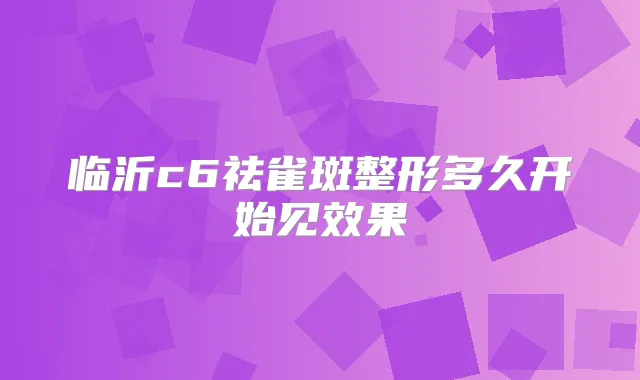 临沂c6祛雀斑整形多久开始见效果