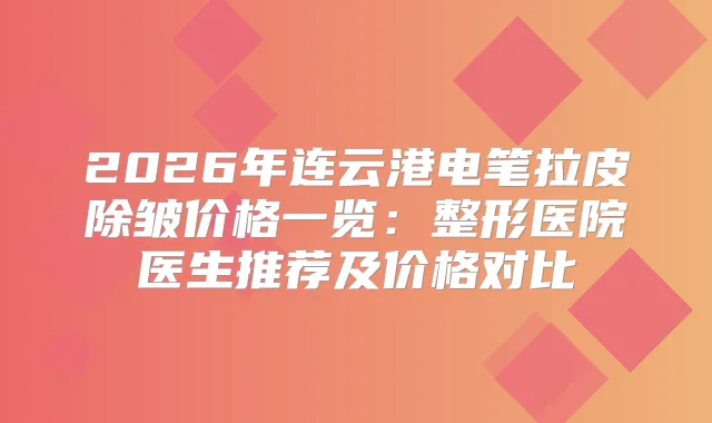 2026年连云港电笔拉皮除皱价格一览：整形医院医生推荐及价格对比