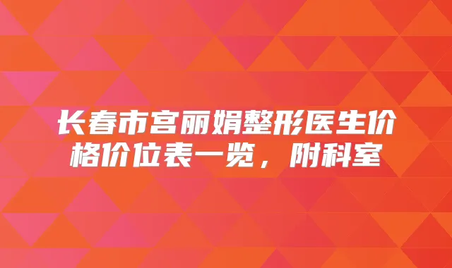 长春市宫丽娟整形医生价格价位表一览，附科室