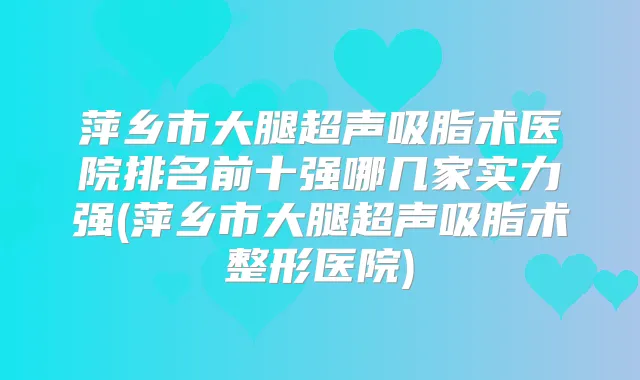 萍乡市大腿超声吸脂术医院排名前十强哪几家实力强(萍乡市大腿超声吸脂术整形医院)
