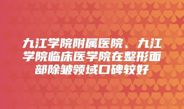 九江学院附属医院、九江学院临床医学院在整形面部除皱领域口碑较好