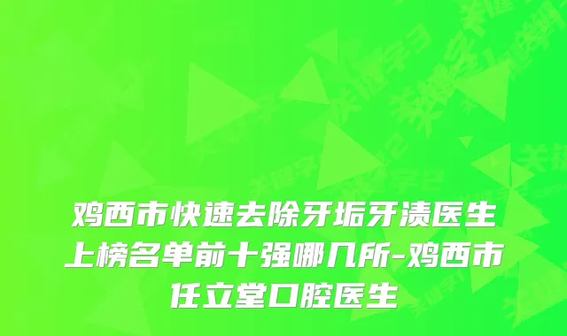 鸡西市快速去除牙垢牙渍医生上榜名单前十强哪几所-鸡西市任立堂口腔医生