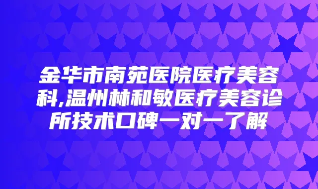 金华市南苑医院医疗美容科,温州林和敏医疗美容诊所技术口碑一对一了解