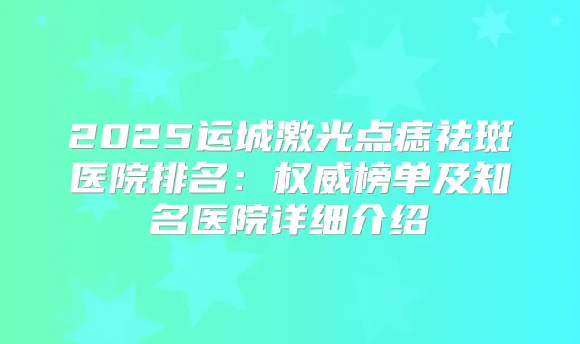 2025运城激光点痣祛斑医院排名：榜单及知名医院详细介绍