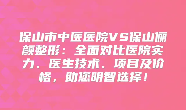 保山市中医医院VS保山俪颜整形:全面对比医院实力、医生技术、项目及价格,助您明智选择!