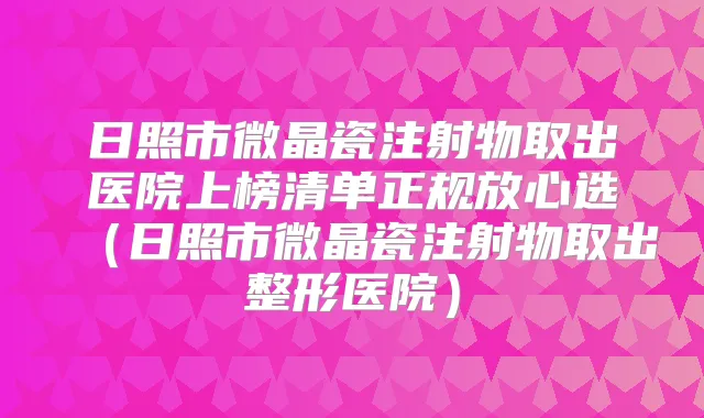 日照市微晶瓷注射物取出医院上榜清单正规放心选(日照市微晶瓷注射物取出整形医院)