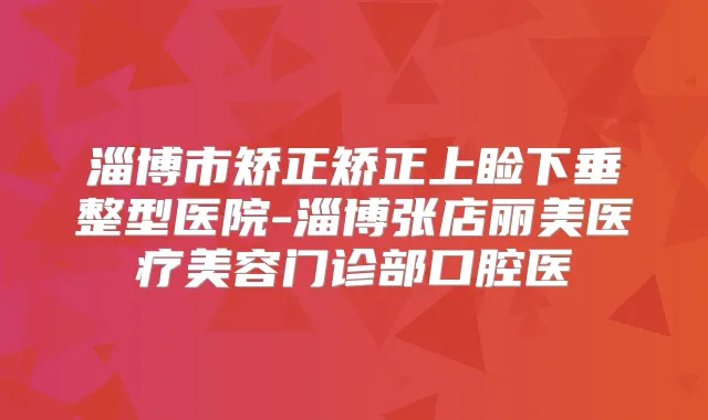 淄博市矫正矫正上睑下垂整型医院-淄博张店丽美医疗美容门诊部口腔医