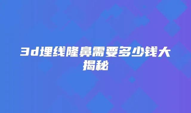 3d埋线隆鼻需要多少钱大揭秘