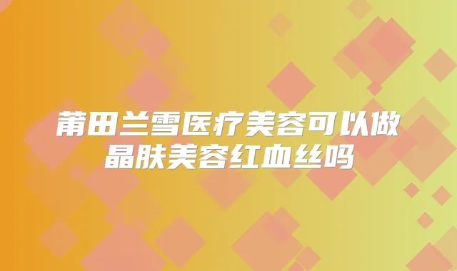 莆田兰雪医疗美容可以做晶肤美容红血丝吗