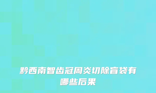 黔西南智齿冠周炎切除盲袋有哪些后果