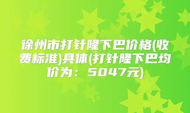 徐州市打针隆下巴价格(收费标准)具体(打针隆下巴均价为：5047元)