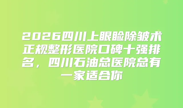 2026四川上眼睑除皱术正规整形医院口碑十强排名，四川石油总医院总有一家适合你
