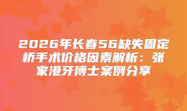 2026年长春56缺失固定桥手术价格因素解析:张家港牙博士案例分享