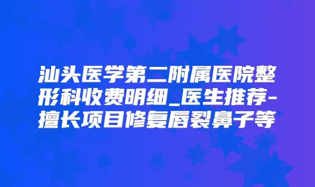 汕头医学第二附属医院整形科收费明细_医生推荐-擅长项目修复唇裂鼻子等