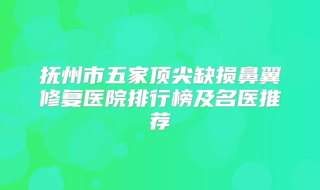 抚州市五家缺损鼻翼修复医院排行榜及名医推荐