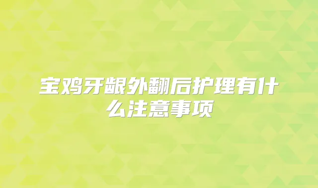 宝鸡牙龈外翻后护理有什么注意事项