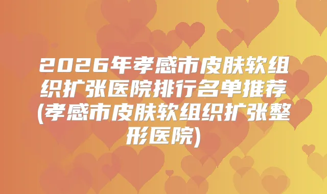 2026年孝感市皮肤软组织扩张医院排行名单推荐(孝感市皮肤软组织扩张整形医院)