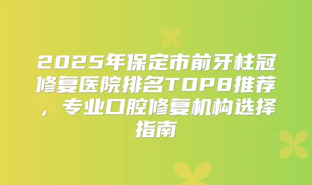 2025年保定市前牙柱冠修复医院排名TOP8推荐，专业口腔修复机构选择指南