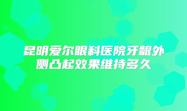 昆明爱尔眼科医院牙龈外侧凸起效果维持多久