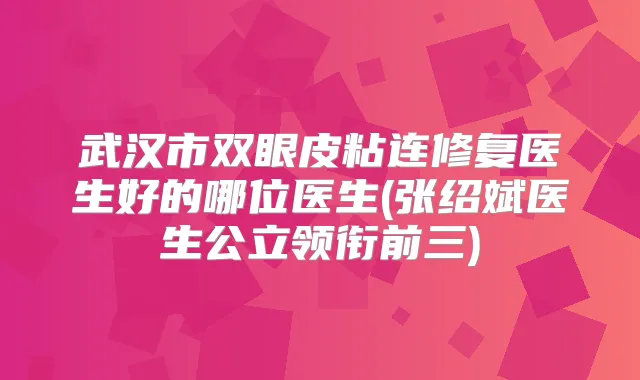 武汉市双眼皮粘连修复医生好的哪位医生(张绍斌医生公立领衔前三)