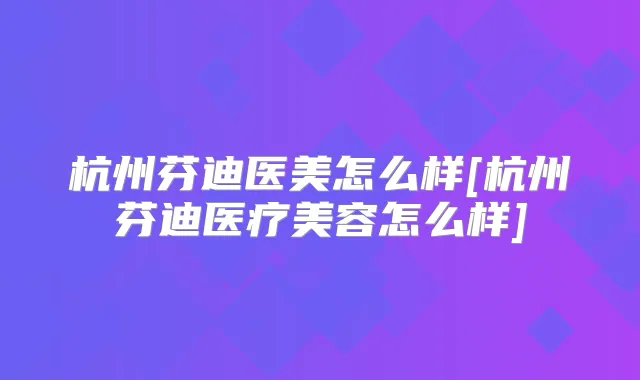杭州芬迪医美怎么样[杭州芬迪医疗美容怎么样]