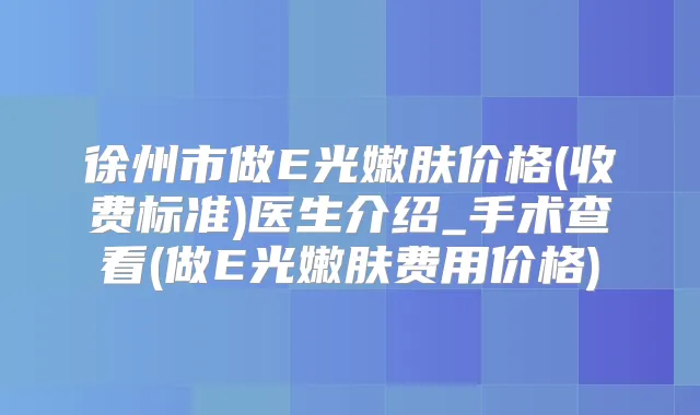 徐州市做E光嫩肤价格(收费标准)医生介绍_手术查看(做E光嫩肤费用价格)