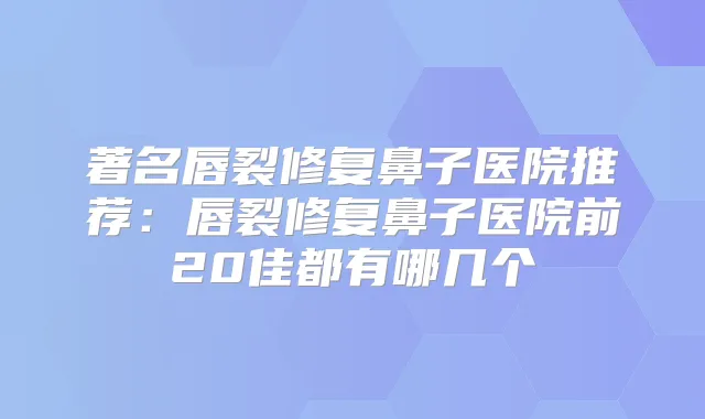 著名唇裂修复鼻子医院推荐：唇裂修复鼻子医院前20佳都有哪几个