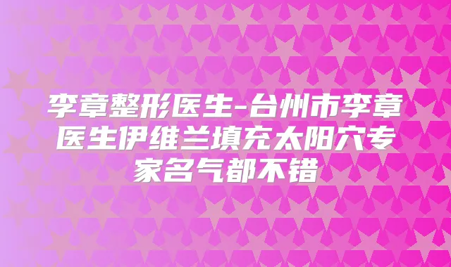 李章整形医生-台州市李章医生伊维兰填充太阳穴专家名气都不错