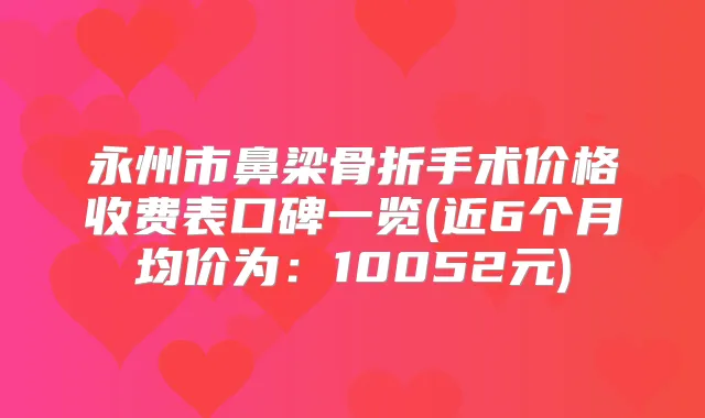 永州市鼻梁骨折手术价格收费表口碑一览(近6个月均价为：10052元)