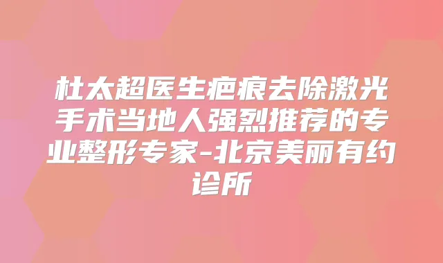 杜太超医生疤痕去除激光手术当地人强烈推荐的专业整形专家-北京美丽有约诊所