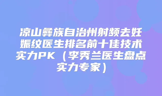 凉山彝族自治州射频去妊娠纹医生排名前十佳技术实力PK（李秀兰医生盘点实力专家）