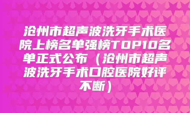 沧州市超声波洗牙手术医院上榜名单强榜TOP10名单正式公布(沧州市超声波洗牙手术口腔医院好评不断)