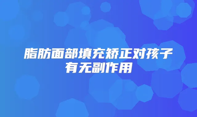 脂肪面部填充矫正对孩子有