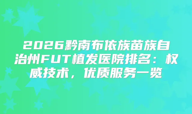 2026黔南布依族苗族自治州FUT植发医院排名:技术,优质服务一览