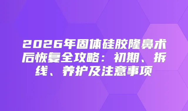 2026年固体硅胶隆鼻术后恢复全攻略：初期、拆线、养护及注意事项