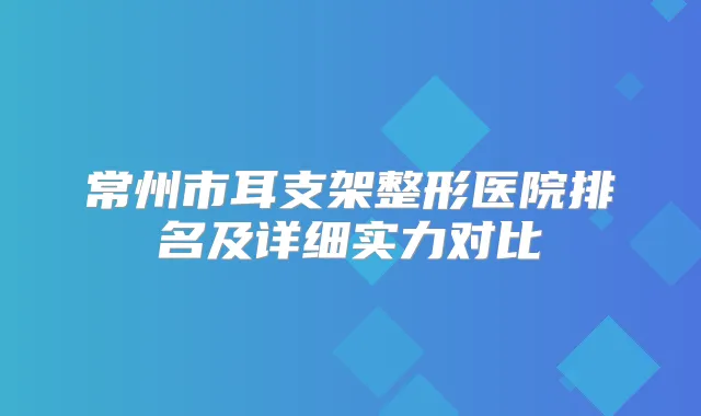 常州市耳支架整形医院排名及详细实力对比