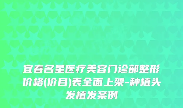 宜春名星医疗美容门诊部整形价格(价目)表全面上架-种植头发植发案例